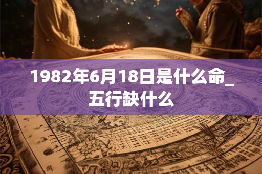 1982年6月18日是什么命_五行缺什么