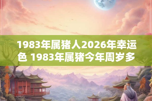 1983年属猪人2026年幸运色 1983年属猪今年周岁多大
