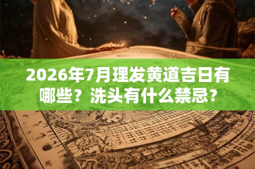 2026年7月理发黄道吉日有哪些？洗头有什么禁忌？