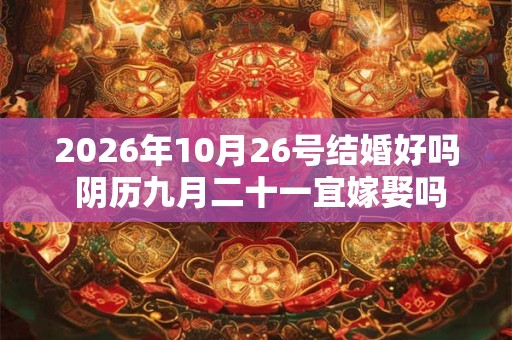 2026年10月26号结婚好吗 阴历九月二十一宜嫁娶吗
