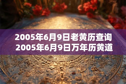2005年6月9日老黄历查询 2005年6月9日万年历黄道吉日 2005年6月9日老黄历查询 2005年6月9日万年历黄道吉日
