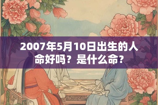 2007年5月10日出生的人命好吗？是什么命？