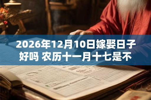 2026年12月10日嫁娶日子好吗 农历十一月十七是不是婚嫁吉日