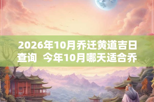 2026年10月乔迁黄道吉日查询  今年10月哪天适合乔迁