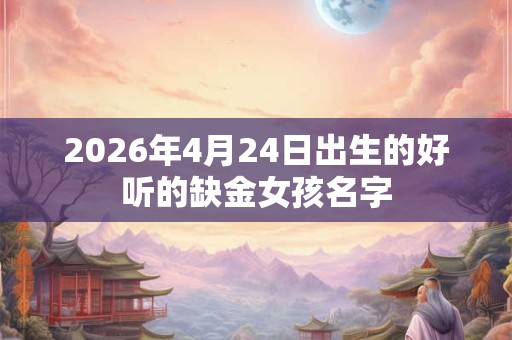 2026年4月24日出生的好听的缺金女孩名字