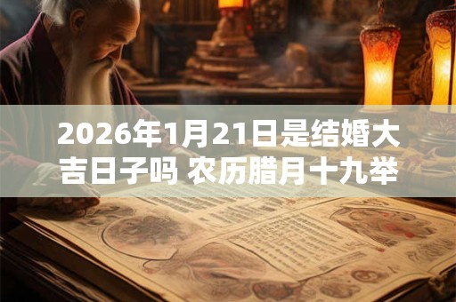 2026年1月21日是结婚大吉日子吗 农历腊月十九举办婚礼怎么样