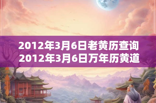 2012年3月6日老黄历查询 2012年3月6日万年历黄道吉日