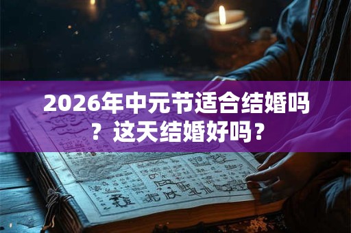 2026年中元节适合结婚吗？这天结婚好吗？