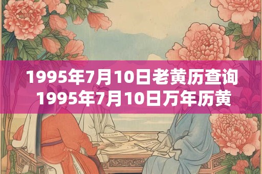 1995年7月10日老黄历查询 1995年7月10日万年历黄道吉日 1995年7月10日老黄历查询 1995年7月10日万年历黄道吉日