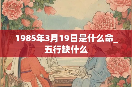 1985年3月19日是什么命_五行缺什么 1985年3月19日是什么命_五行缺什么