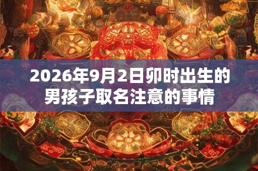 2026年9月2日卯时出生的男孩子取名注意的事情