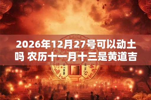 2026年12月27号可以动土吗 农历十一月十三是黄道吉日吗