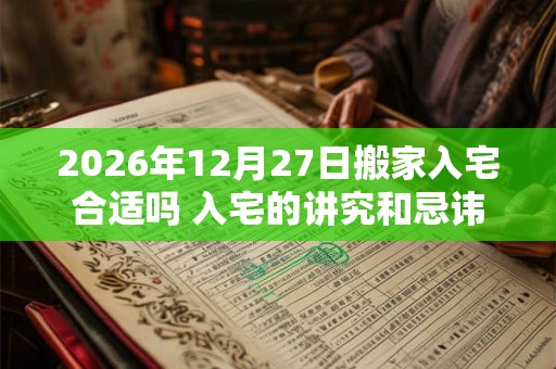 2026年12月27日搬家入宅合适吗 入宅的讲究和忌讳 2026年12月27日搬家入宅合适吗 入宅的讲究和忌讳