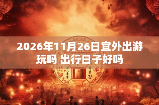 2026年11月26日宜外出游玩吗 出行日子好吗