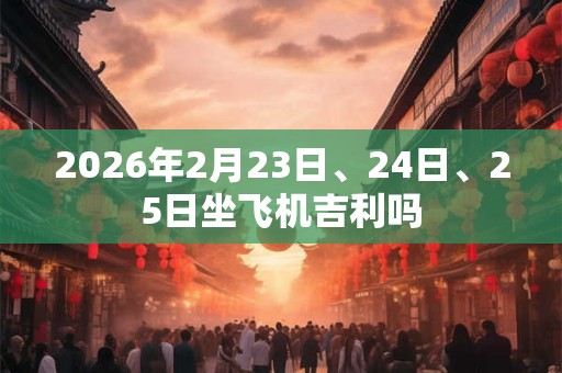 2026年2月23日、24日、25日坐飞机吉利吗 2026年2月23日、24日、25日坐飞机吉利吗