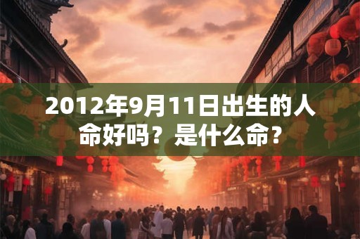 2012年9月11日出生的人命好吗？是什么命？
