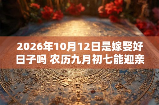 2026年10月12日是嫁娶好日子吗 农历九月初七能迎亲吗