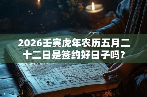 2026壬寅虎年农历五月二十二日是签约好日子吗？