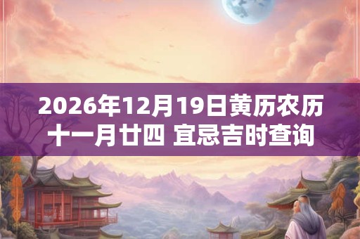 2026年12月19日黄历农历十一月廿四 宜忌吉时查询