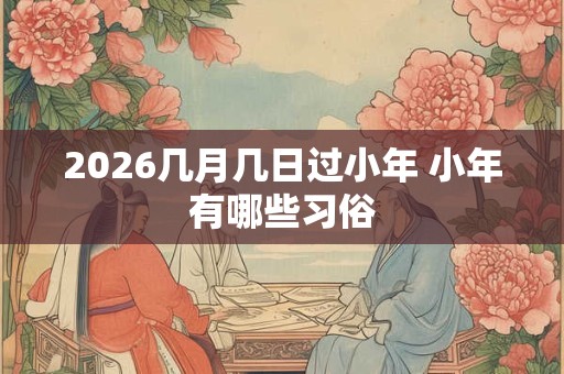 2026几月几日过小年 小年有哪些习俗