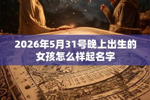 2026年5月31号晚上出生的女孩怎么样起名字 2026年5月31号晚上出生的女孩怎么样起名字