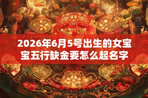 2026年6月5号出生的女宝宝五行缺金要怎么起名字