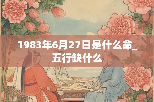 1983年6月27日是什么命_五行缺什么