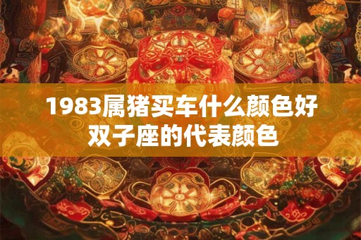 1983属猪买车什么颜色好 双子座的代表颜色 1983属猪买车什么颜色好 双子座的代表颜色