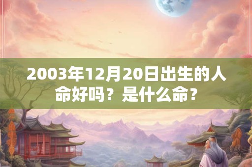 2003年12月20日出生的人命好吗?是什么命? 2003年12月20日出生的人命好吗?是什么命?