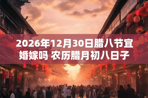 2026年12月30日腊八节宜婚嫁吗 农历腊月初八日子好不好 2026年12月30日腊八节宜婚嫁吗 农历腊月初八日子好不好