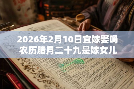 2026年2月10日宜嫁娶吗 农历腊月二十九是嫁女儿黄道吉日吗