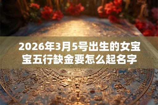 2026年3月5号出生的女宝宝五行缺金要怎么起名字