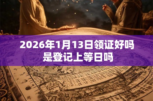 2026年1月13日领证好吗 是登记上等日吗
