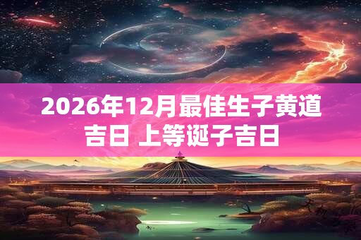 2026年12月最佳生子黄道吉日 上等诞子吉日