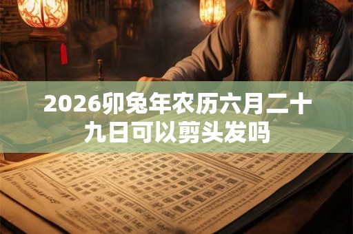 2026卯兔年农历六月二十九日可以剪头发吗 2026卯兔年农历六月二十九日可以剪头发吗