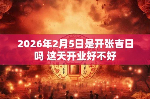 2026年2月5日是开张吉日吗 这天开业好不好 2026年2月5日是开张吉日吗 这天开业好不好