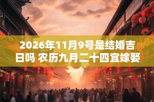 2026年11月9号是结婚吉日吗 农历九月二十四宜嫁娶吗
