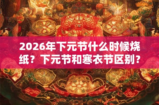 2026年下元节什么时候烧纸？下元节和寒衣节区别？