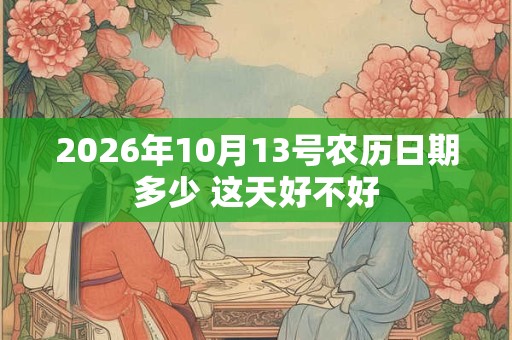 2026年10月13号农历日期多少 这天好不好