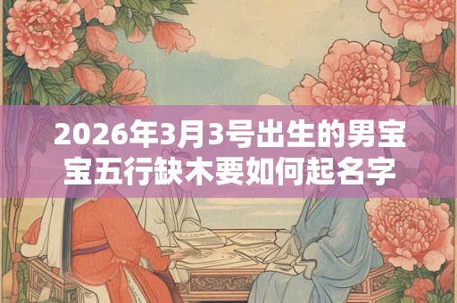 2026年3月3号出生的男宝宝五行缺木要如何起名字 2026年3月3号出生的男宝宝五行缺木要如何起名字