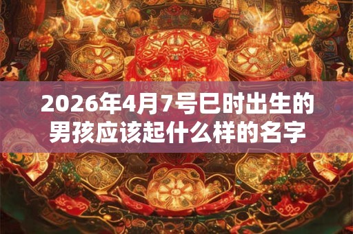 2026年4月7号巳时出生的男孩应该起什么样的名字