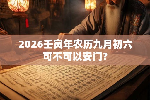 2026壬寅年农历九月初六可不可以安门? 2026壬寅年农历九月初六可不可以安门?