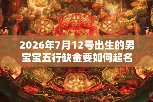 2026年7月12号出生的男宝宝五行缺金要如何起名