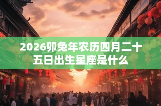 2026卯兔年农历四月二十五日出生星座是什么