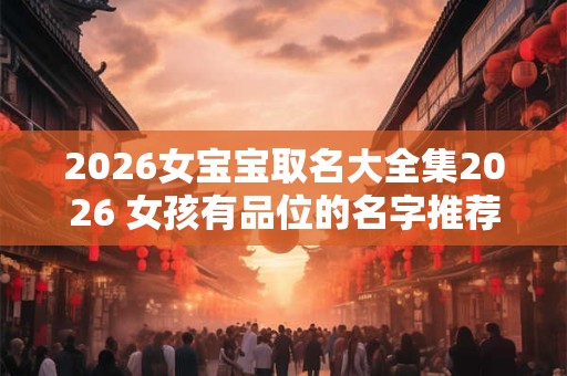 2026女宝宝取名大全集2026 女孩有品位的名字推荐