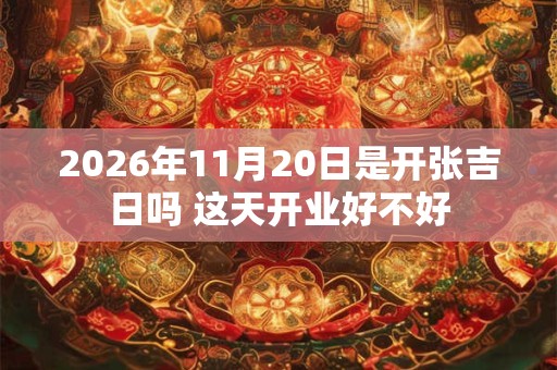 2026年11月20日是开张吉日吗 这天开业好不好 2026年11月20日是开张吉日吗 这天开业好不好