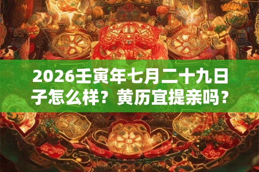 2026壬寅年七月二十九日子怎么样？黄历宜提亲吗？