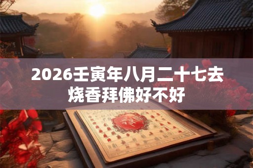 2026壬寅年八月二十七去烧香拜佛好不好