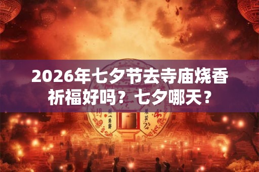 2026年七夕节去寺庙烧香祈福好吗?七夕哪天? 2026年七夕节去寺庙烧香祈福好吗?七夕哪天?