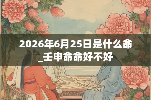 2026年6月25日是什么命_壬申命命好不好